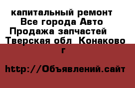 капитальный ремонт - Все города Авто » Продажа запчастей   . Тверская обл.,Конаково г.